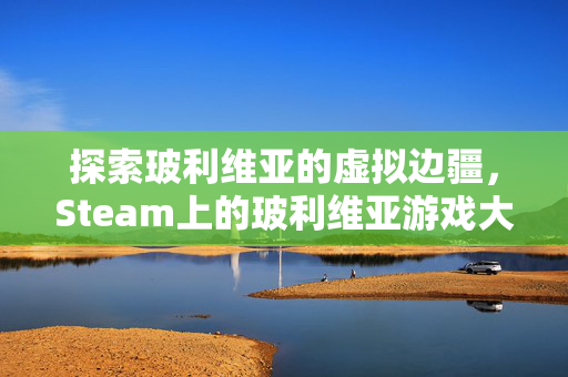 探索玻利维亚的虚拟边疆，Steam上的玻利维亚游戏大作