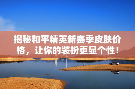 揭秘和平精英新赛季皮肤价格，让你的装扮更显个性！