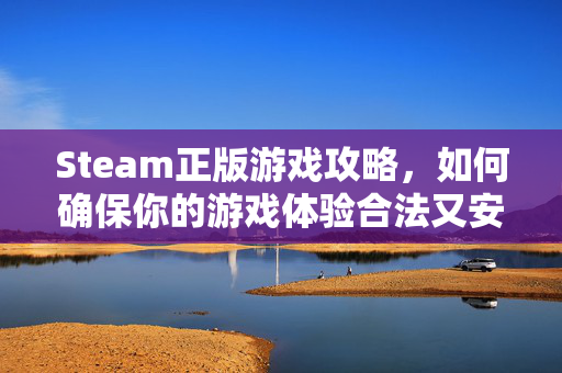 Steam正版游戏攻略，如何确保你的游戏体验合法又安全