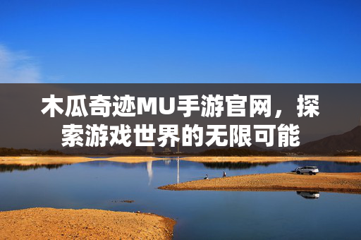 木瓜奇迹MU手游官网，探索游戏世界的无限可能