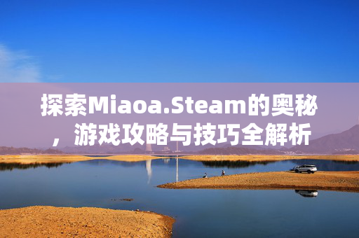 探索Miaoa.Steam的奥秘，游戏攻略与技巧全解析