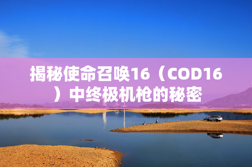 揭秘使命召唤16（COD16）中终极机枪的秘密