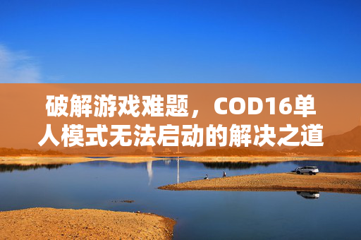 破解游戏难题，COD16单人模式无法启动的解决之道