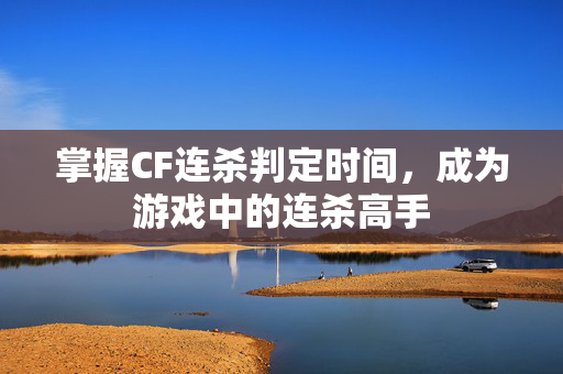 掌握CF连杀判定时间，成为游戏中的连杀高手