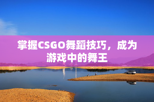 掌握CSGO舞蹈技巧，成为游戏中的舞王