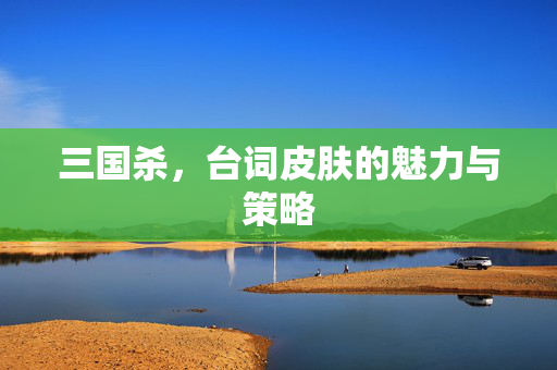 三国杀，台词皮肤的魅力与策略
