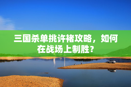 三国杀单挑许褚攻略，如何在战场上制胜？