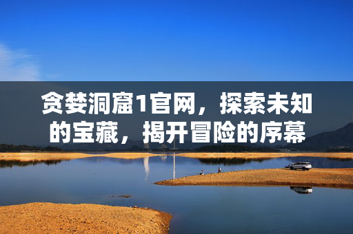 贪婪洞窟1官网，探索未知的宝藏，揭开冒险的序幕