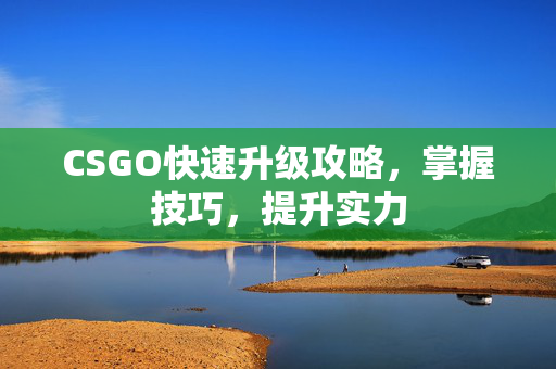 CSGO快速升级攻略，掌握技巧，提升实力