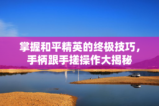 掌握和平精英的终极技巧，手柄跟手搓操作大揭秘