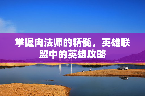 掌握肉法师的精髓，英雄联盟中的英雄攻略