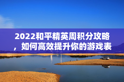 2022和平精英周积分攻略，如何高效提升你的游戏表现