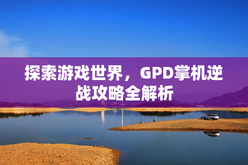 探索游戏世界，GPD掌机逆战攻略全解析