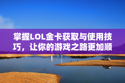 掌握LOL金卡获取与使用技巧，让你的游戏之路更加顺畅