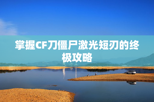 掌握CF刀僵尸激光短刃的终极攻略