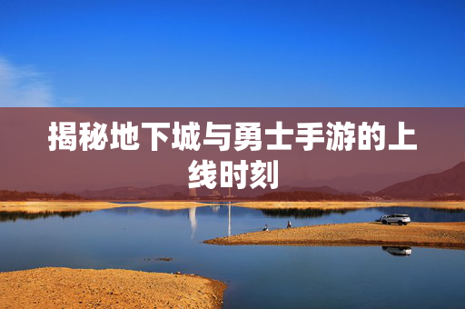 揭秘地下城与勇士手游的上线时刻