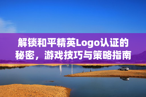 解锁和平精英Logo认证的秘密，游戏技巧与策略指南