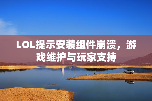 LOL提示安装组件崩溃，游戏维护与玩家支持