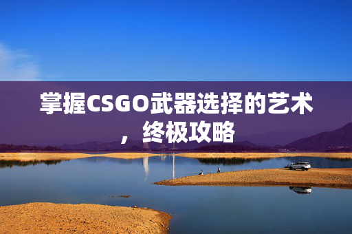 掌握CSGO武器选择的艺术，终极攻略