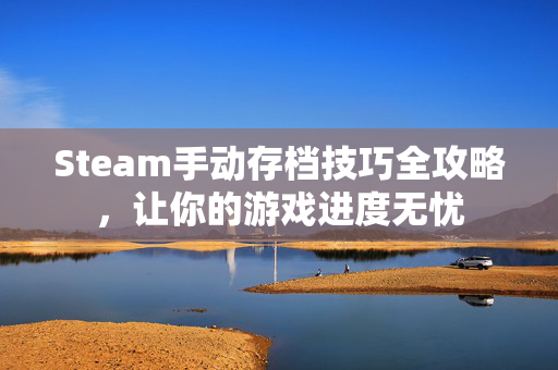 Steam手动存档技巧全攻略，让你的游戏进度无忧