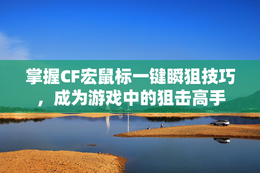 掌握CF宏鼠标一键瞬狙技巧，成为游戏中的狙击高手