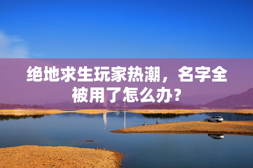 绝地求生玩家热潮，名字全被用了怎么办？