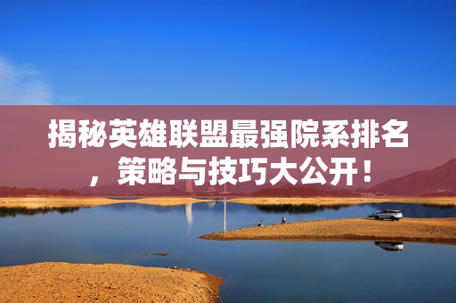 揭秘英雄联盟最强院系排名，策略与技巧大公开！