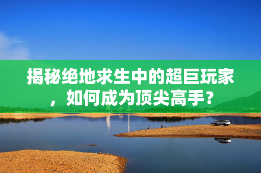 揭秘绝地求生中的超巨玩家，如何成为顶尖高手？