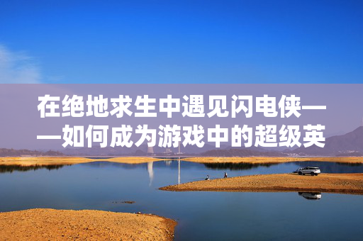 在绝地求生中遇见闪电侠——如何成为游戏中的超级英雄