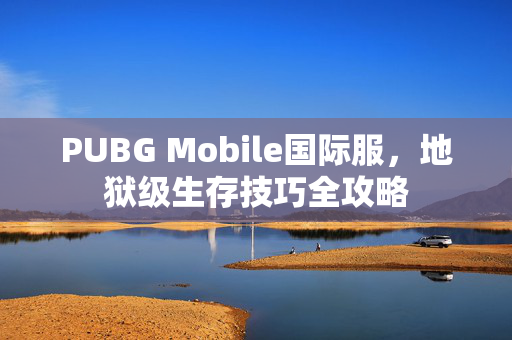 PUBG Mobile国际服，地狱级生存技巧全攻略