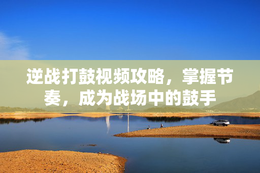 逆战打鼓视频攻略，掌握节奏，成为战场中的鼓手