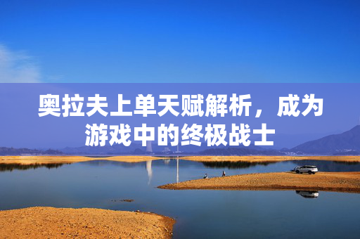 奥拉夫上单天赋解析，成为游戏中的终极战士