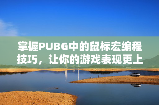 掌握PUBG中的鼠标宏编程技巧，让你的游戏表现更上一层楼