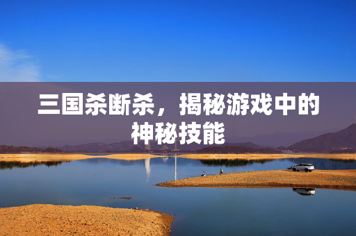 三国杀断杀，揭秘游戏中的神秘技能