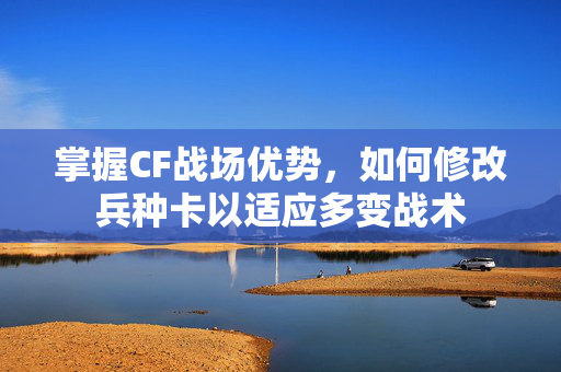 掌握CF战场优势，如何修改兵种卡以适应多变战术