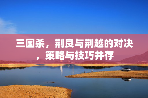 三国杀，荆良与荆越的对决，策略与技巧并存