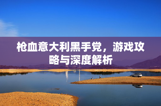枪血意大利黑手党，游戏攻略与深度解析