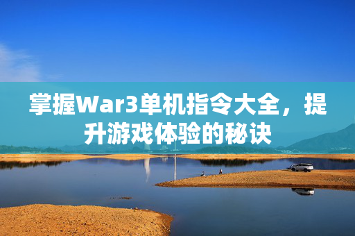 掌握War3单机指令大全，提升游戏体验的秘诀