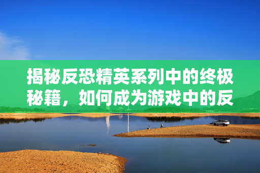 揭秘反恐精英系列中的终极秘籍，如何成为游戏中的反恐精英