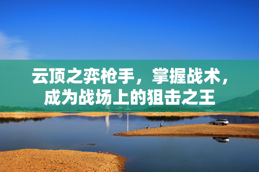 云顶之弈枪手，掌握战术，成为战场上的狙击之王
