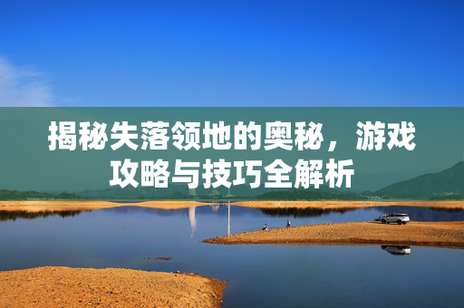 揭秘失落领地的奥秘，游戏攻略与技巧全解析