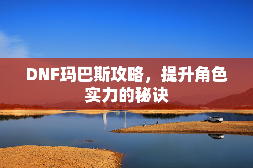 DNF玛巴斯攻略，提升角色实力的秘诀