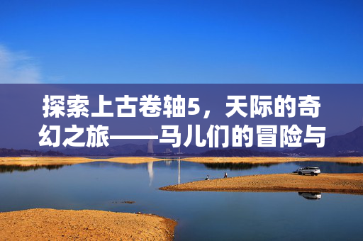 探索上古卷轴5，天际的奇幻之旅——马儿们的冒险与智慧