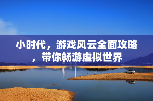 小时代，游戏风云全面攻略，带你畅游虚拟世界