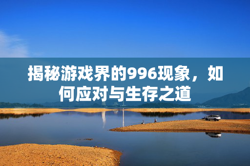 揭秘游戏界的996现象，如何应对与生存之道