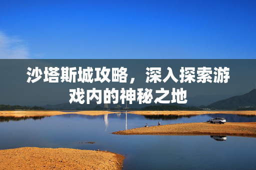 沙塔斯城攻略，深入探索游戏内的神秘之地
