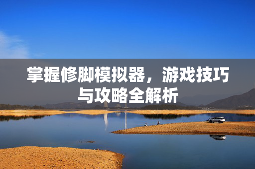 掌握修脚模拟器，游戏技巧与攻略全解析