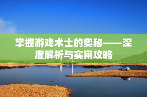 掌握游戏术士的奥秘——深度解析与实用攻略