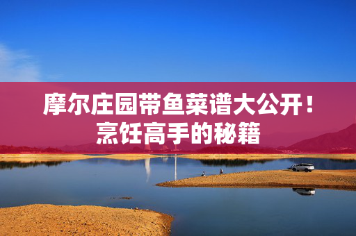 摩尔庄园带鱼菜谱大公开！烹饪高手的秘籍
