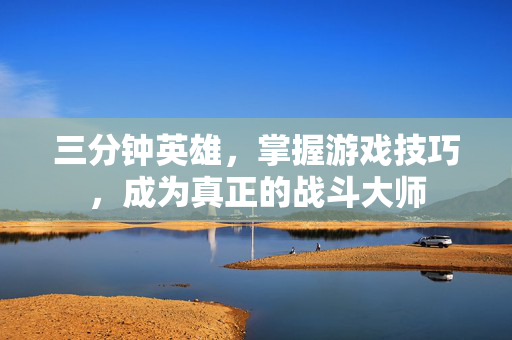 三分钟英雄，掌握游戏技巧，成为真正的战斗大师